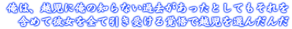 俺は、越児《ユェ》に俺の知らない過去があったとしてもそれを含めて彼女を全て引き受ける覚悟で越児《ユェ》を選んだんだ。