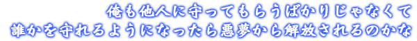 俺も他人に守ってもらうばかりじゃなくて誰かを守れるようになったら悪夢から解放されるのかな