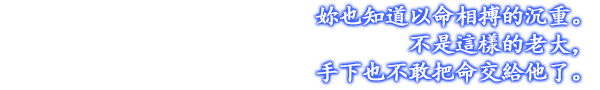 妳也知道以命相搏的沉重。不是這樣的老大，手下也不敢把命交給他了