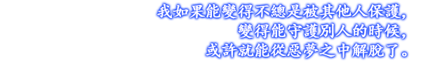 我如果能變得不總是被其他人保護，變得能守護別人的時候，或許就能從惡夢之中解脫了