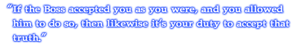 If the Boss accepted you as you were, and you allowed him to do so, then likewise it's your duty to accept that truth.