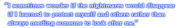 I sometimes wonder if the nightmares would disappear if I learned to protect myself and others rather than always needing someone to look after me.